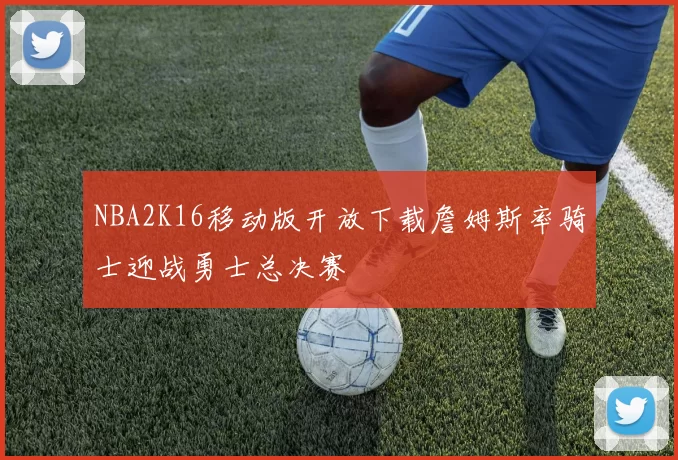 NBA2K16移动版开放下载詹姆斯率骑士迎战勇士总决赛